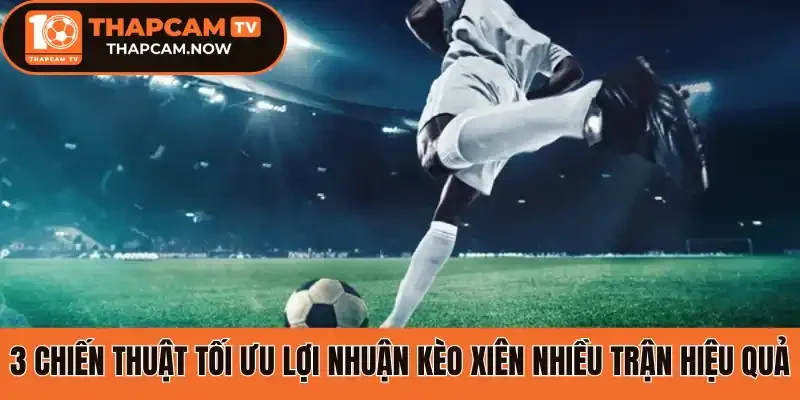 3 Chiến thuật tối ưu lợi nhuận kèo xiên nhiều trận hiệu quả