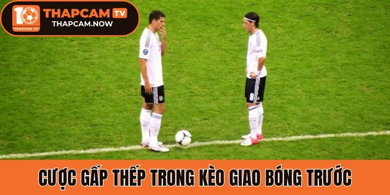 Cược gấp thếp trong kèo giao bóng trước